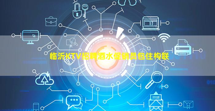 临沂KTV招聘酒水促销员包住构联